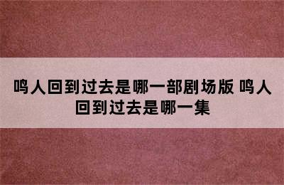 鸣人回到过去是哪一部剧场版 鸣人回到过去是哪一集